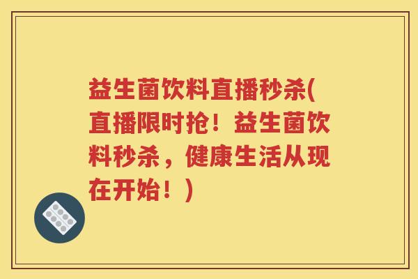 益生菌饮料直播秒杀(直播限时抢！益生菌饮料秒杀，健康生活从现在开始！)