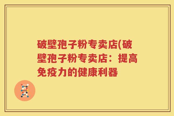 破壁孢子粉专卖店(破壁孢子粉专卖店：提高免疫力的健康利器