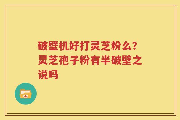 破壁机好打灵芝粉么？灵芝孢子粉有半破壁之说吗