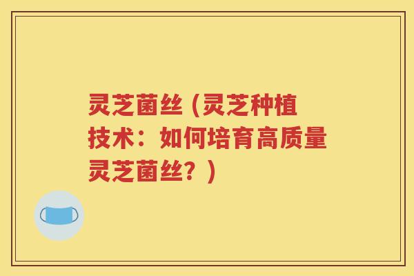 灵芝菌丝 (灵芝种植技术：如何培育高质量灵芝菌丝？)