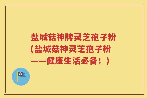 盐城菇神牌灵芝孢子粉(盐城菇神灵芝孢子粉——健康生活必备！)
