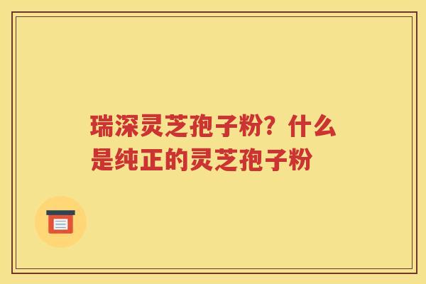 瑞深灵芝孢子粉？什么是纯正的灵芝孢子粉