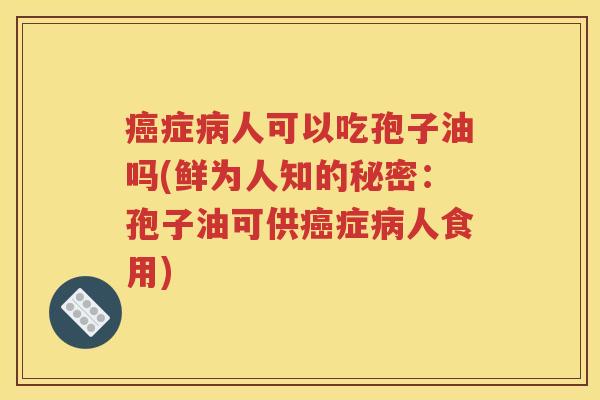 癌症病人可以吃孢子油吗(鲜为人知的秘密：孢子油可供癌症病人食用)