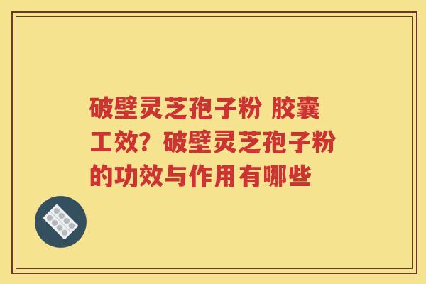 破壁灵芝孢子粉 胶囊工效？破壁灵芝孢子粉的功效与作用有哪些