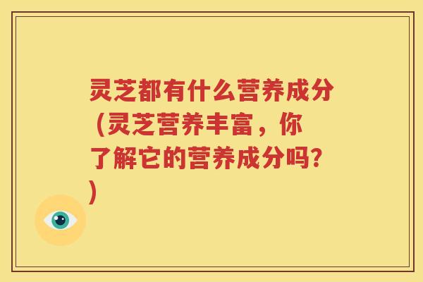 灵芝都有什么营养成分 (灵芝营养丰富，你了解它的营养成分吗？)