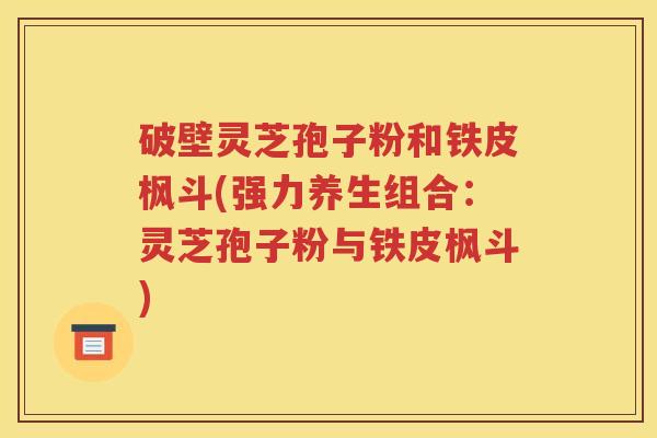 破壁灵芝孢子粉和铁皮枫斗(强力养生组合：灵芝孢子粉与铁皮枫斗)