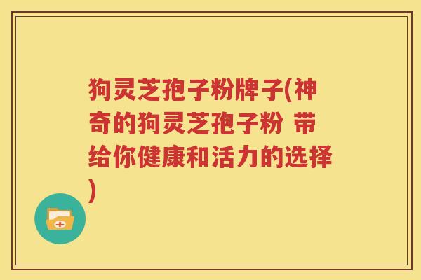 狗灵芝孢子粉牌子(神奇的狗灵芝孢子粉 带给你健康和活力的选择)