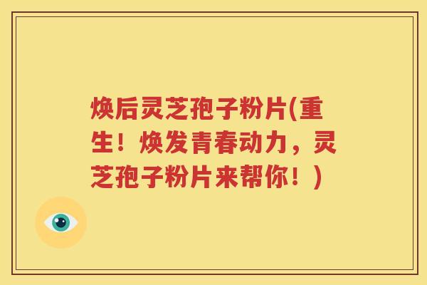 焕后灵芝孢子粉片(重生！焕发青春动力，灵芝孢子粉片来帮你！)