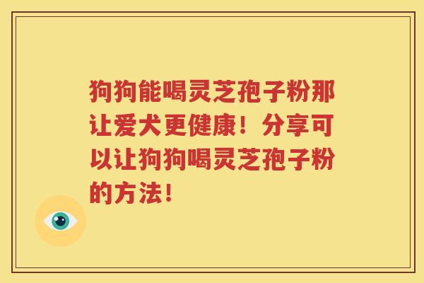 狗狗能喝灵芝孢子粉那让爱犬更健康！分享可以让狗狗喝灵芝孢子粉的方法！