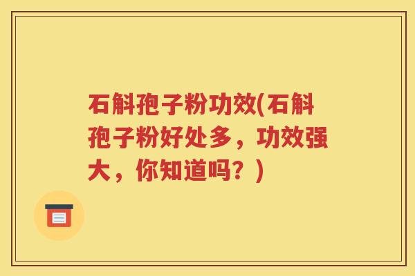 石斛孢子粉功效(石斛孢子粉好处多，功效强大，你知道吗？)