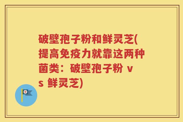 破壁孢子粉和鲜灵芝(提高免疫力就靠这两种菌类：破壁孢子粉 vs 鲜灵芝)