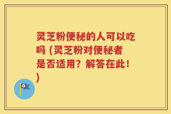 灵芝粉便秘的人可以吃吗 (灵芝粉对便秘者是否适用？解答在此！)