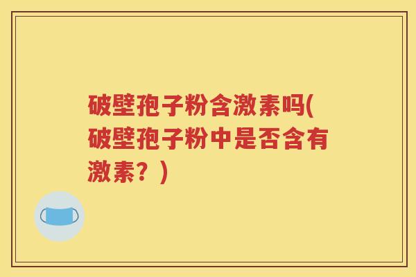 破壁孢子粉含激素吗(破壁孢子粉中是否含有激素？)