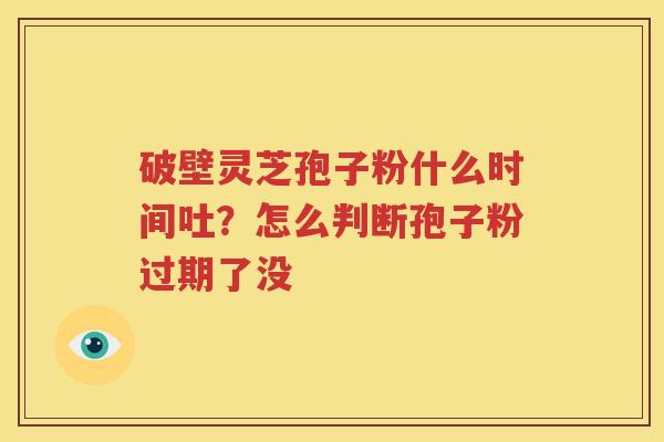 破壁灵芝孢子粉什么时间吐？怎么判断孢子粉过期了没