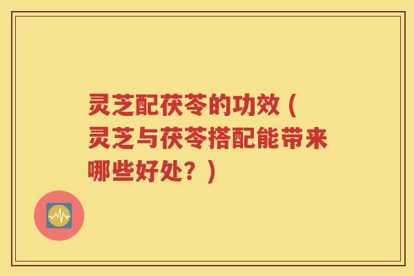 灵芝配茯苓的功效 (灵芝与茯苓搭配能带来哪些好处？)