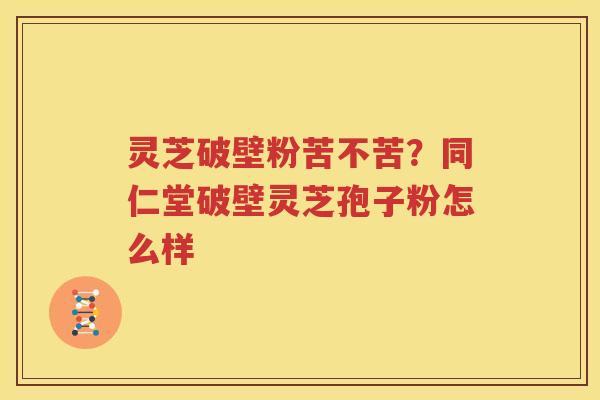 灵芝破壁粉苦不苦？同仁堂破壁灵芝孢子粉怎么样