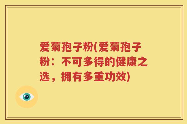 爱菊孢子粉(爱菊孢子粉：不可多得的健康之选，拥有多重功效)