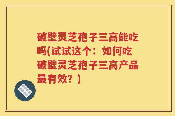 破壁灵芝孢子三高能吃吗(试试这个：如何吃破壁灵芝孢子三高产品最有效？)