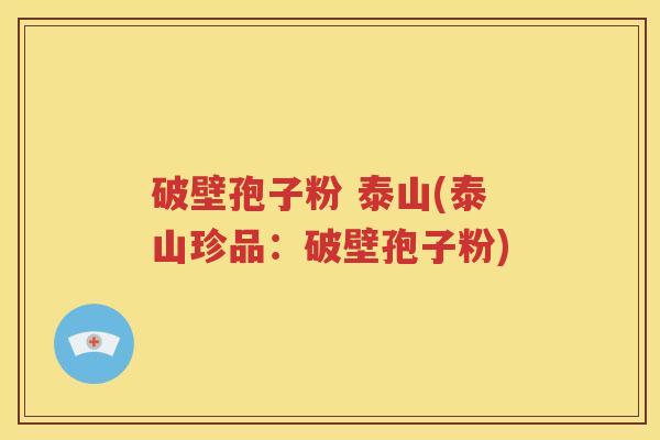 破壁孢子粉 泰山(泰山珍品：破壁孢子粉)