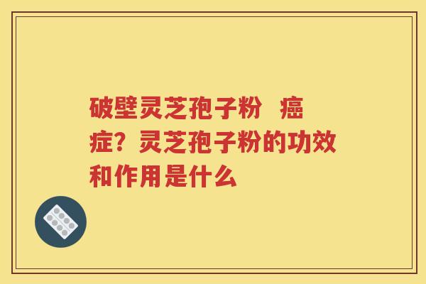 破壁灵芝孢子粉  癌症？灵芝孢子粉的功效和作用是什么