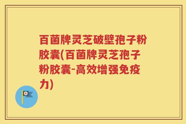 百菌牌灵芝破壁孢子粉胶囊(百菌牌灵芝孢子粉胶囊-高效增强免疫力)