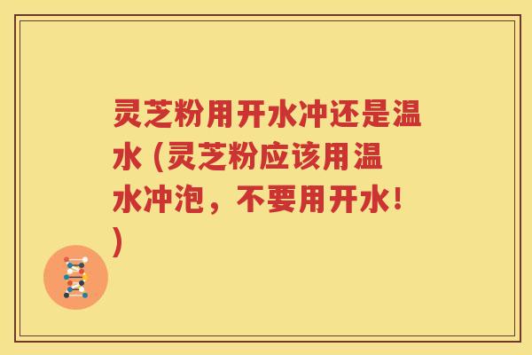 灵芝粉用开水冲还是温水 (灵芝粉应该用温水冲泡，不要用开水！)