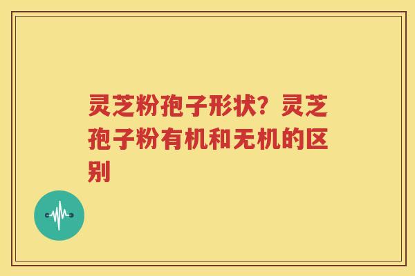 灵芝粉孢子形状？灵芝孢子粉有机和无机的区别