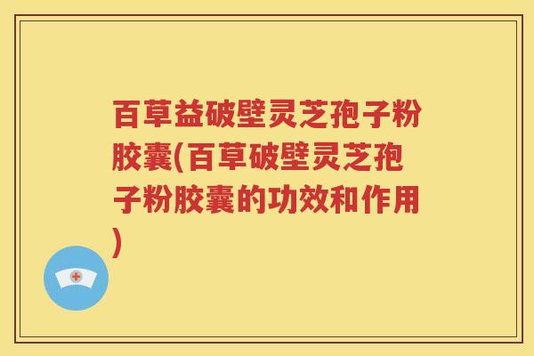 百草益破壁灵芝孢子粉胶囊(百草破壁灵芝孢子粉胶囊的功效和作用)