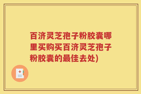 百济灵芝孢子粉胶囊哪里买购买百济灵芝孢子粉胶囊的最佳去处)