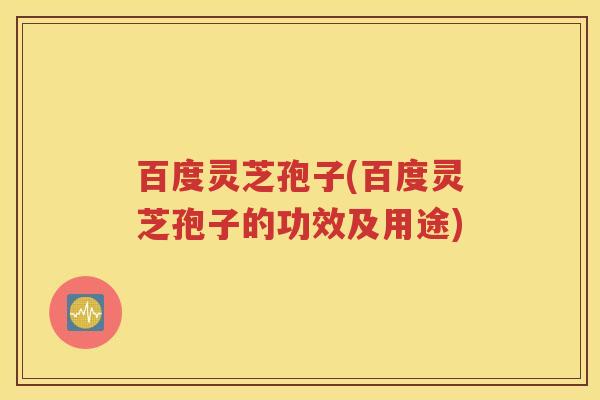 百度灵芝孢子(百度灵芝孢子的功效及用途)