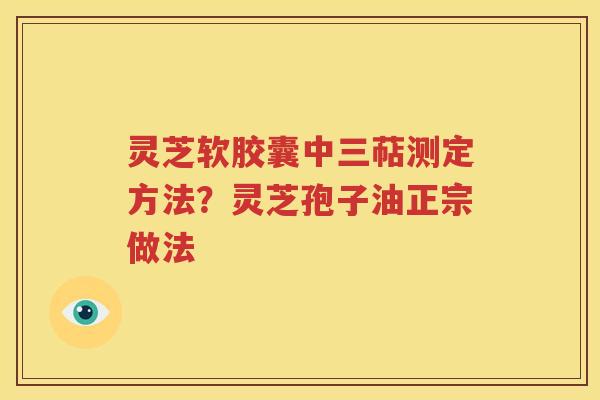 灵芝软胶囊中三萜测定方法？灵芝孢子油正宗做法