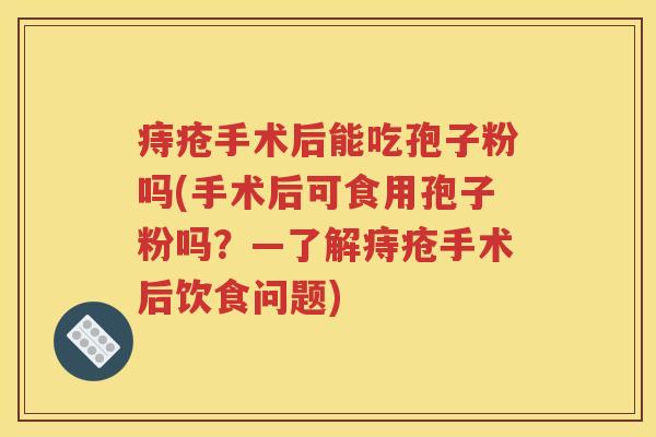 痔疮手术后能吃孢子粉吗(手术后可食用孢子粉吗？—了解痔疮手术后饮食问题)