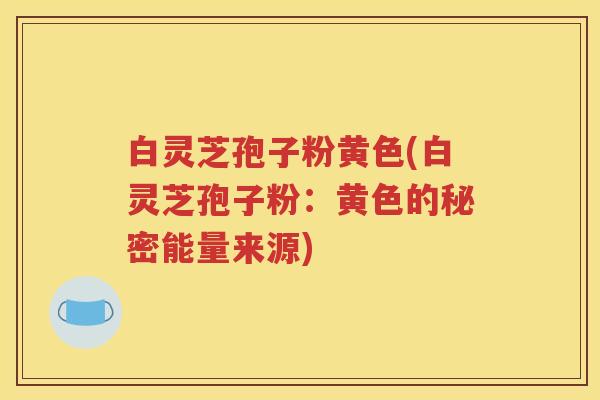 白灵芝孢子粉黄色(白灵芝孢子粉：黄色的秘密能量来源)