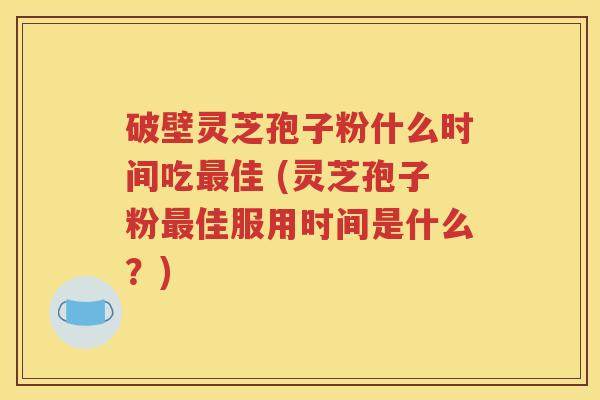破壁灵芝孢子粉什么时间吃最佳 (灵芝孢子粉最佳服用时间是什么？)