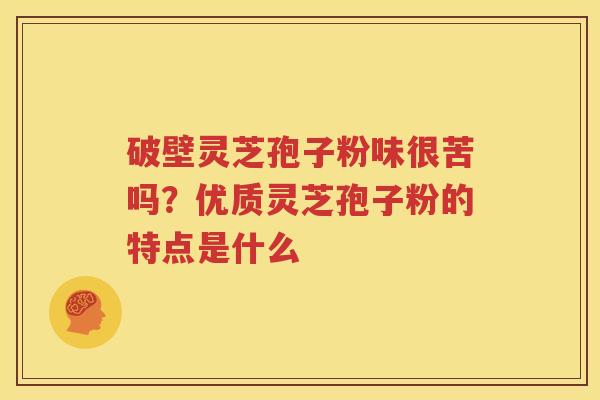 破壁灵芝孢子粉味很苦吗？优质灵芝孢子粉的特点是什么