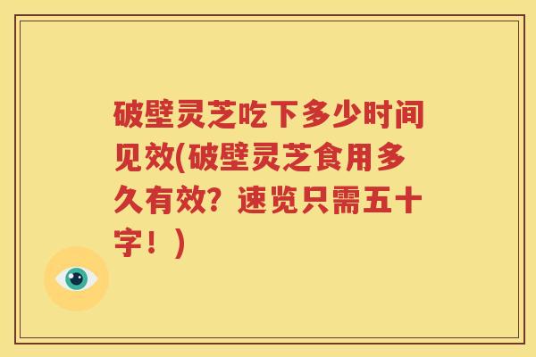 破壁灵芝吃下多少时间见效(破壁灵芝食用多久有效？速览只需五十字！)