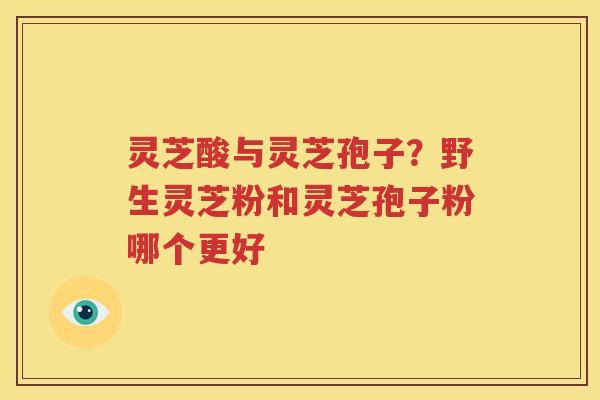 灵芝酸与灵芝孢子？野生灵芝粉和灵芝孢子粉哪个更好