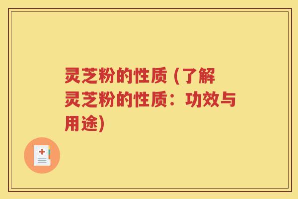 灵芝粉的性质 (了解灵芝粉的性质：功效与用途)