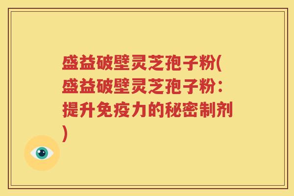盛益破壁灵芝孢子粉(盛益破壁灵芝孢子粉：提升免疫力的秘密制剂)