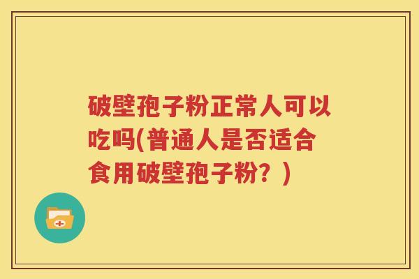 破壁孢子粉正常人可以吃吗(普通人是否适合食用破壁孢子粉？)