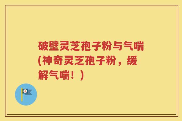 破壁灵芝孢子粉与气喘(神奇灵芝孢子粉，缓解气喘！)