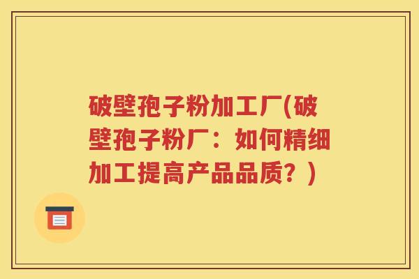 破壁孢子粉加工厂(破壁孢子粉厂：如何精细加工提高产品品质？)