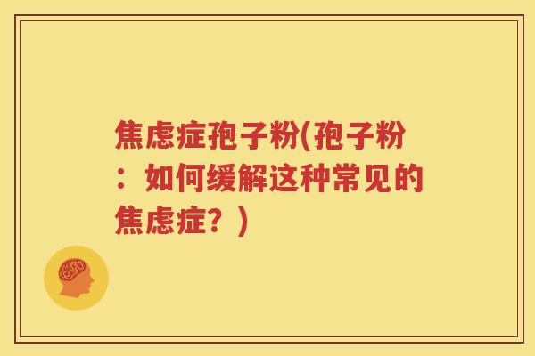 焦虑症孢子粉(孢子粉：如何缓解这种常见的焦虑症？)