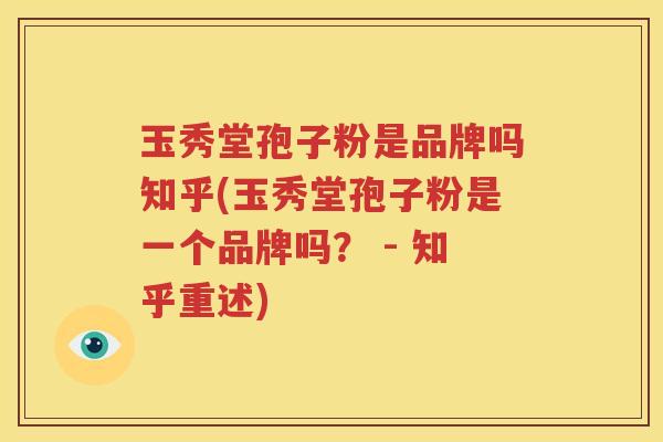 玉秀堂孢子粉是品牌吗知乎(玉秀堂孢子粉是一个品牌吗？ - 知乎重述)