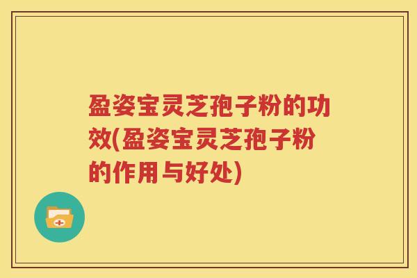 盈姿宝灵芝孢子粉的功效(盈姿宝灵芝孢子粉的作用与好处)