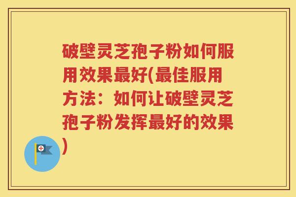 破壁灵芝孢子粉如何服用效果最好(最佳服用方法：如何让破壁灵芝孢子粉发挥最好的效果)