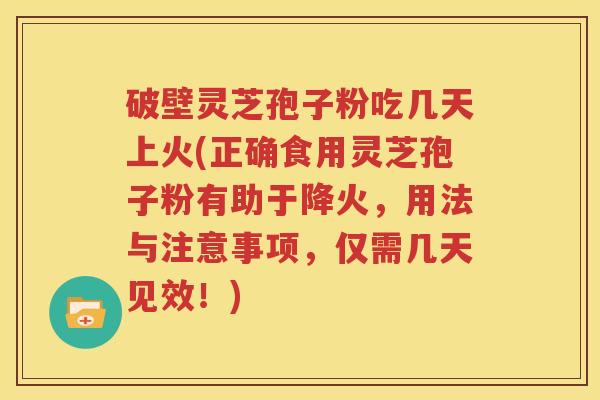 破壁灵芝孢子粉吃几天上火(正确食用灵芝孢子粉有助于降火，用法与注意事项，仅需几天见效！)