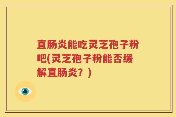 直肠炎能吃灵芝孢子粉吧(灵芝孢子粉能否缓解直肠炎？)