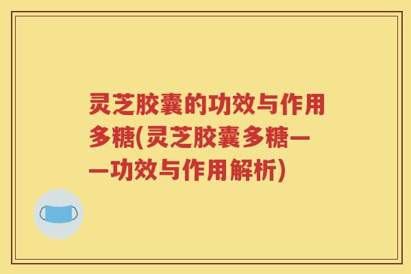 灵芝胶囊的功效与作用多糖(灵芝胶囊多糖——功效与作用解析)