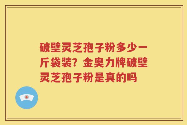破壁灵芝孢子粉多少一斤袋装？金奥力牌破壁灵芝孢子粉是真的吗